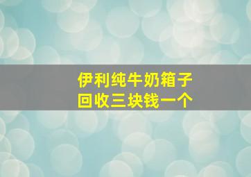 伊利纯牛奶箱子回收三块钱一个