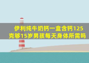 伊利纯牛奶钙一盒含钙125克够15岁男孩每天身体所需吗