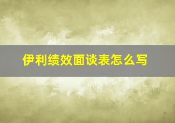 伊利绩效面谈表怎么写