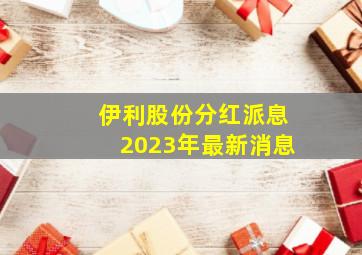 伊利股份分红派息2023年最新消息