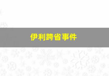 伊利跨省事件