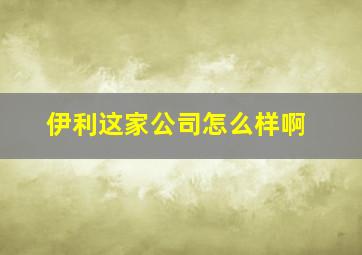 伊利这家公司怎么样啊