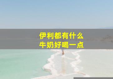 伊利都有什么牛奶好喝一点