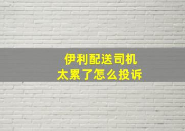 伊利配送司机太累了怎么投诉