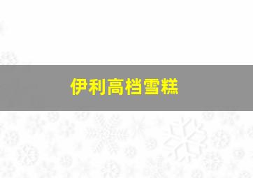 伊利高档雪糕