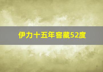 伊力十五年窖藏52度