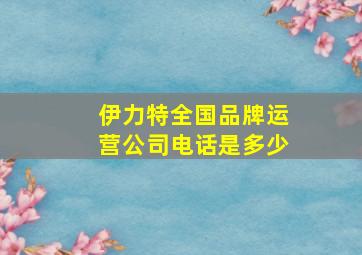 伊力特全国品牌运营公司电话是多少