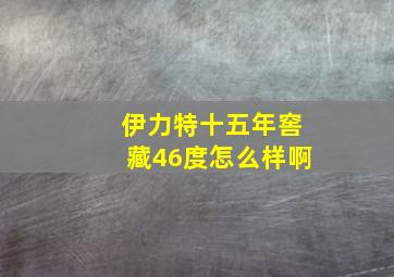 伊力特十五年窖藏46度怎么样啊