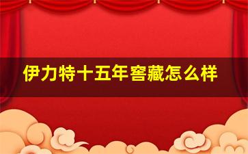 伊力特十五年窖藏怎么样