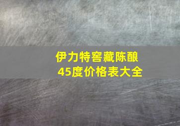 伊力特窖藏陈酿45度价格表大全