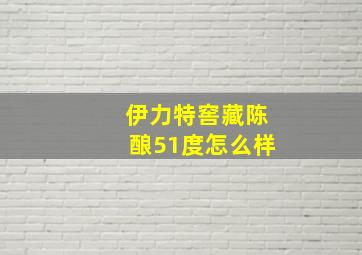 伊力特窖藏陈酿51度怎么样