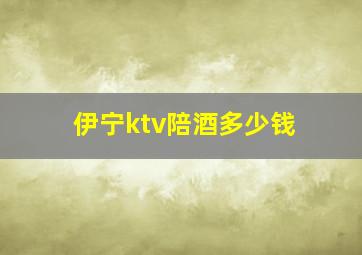 伊宁ktv陪酒多少钱