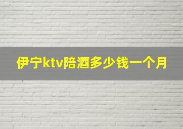 伊宁ktv陪酒多少钱一个月