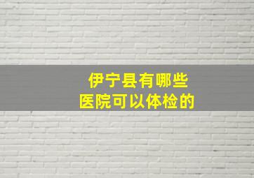 伊宁县有哪些医院可以体检的