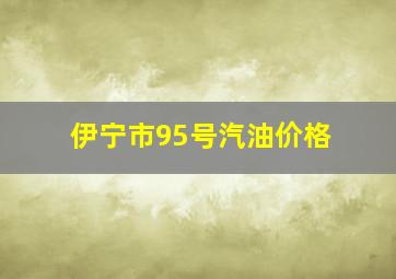 伊宁市95号汽油价格