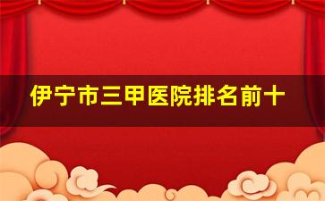 伊宁市三甲医院排名前十