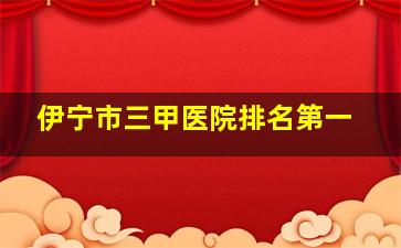 伊宁市三甲医院排名第一