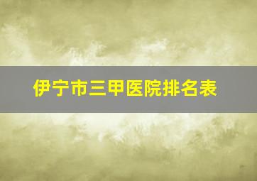 伊宁市三甲医院排名表