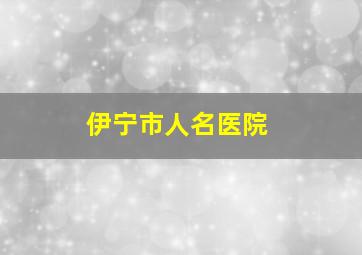 伊宁市人名医院