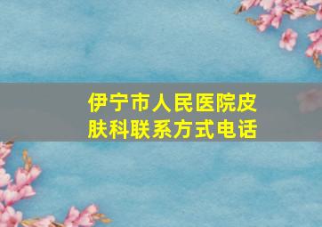 伊宁市人民医院皮肤科联系方式电话