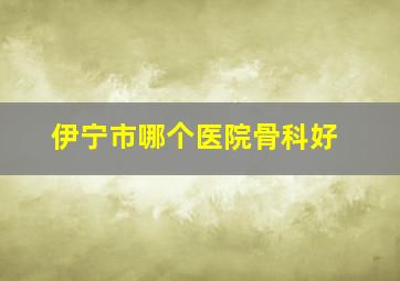 伊宁市哪个医院骨科好