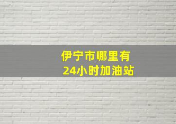 伊宁市哪里有24小时加油站