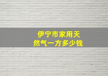 伊宁市家用天然气一方多少钱