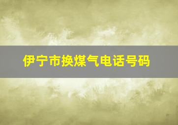 伊宁市换煤气电话号码