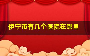 伊宁市有几个医院在哪里