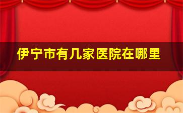 伊宁市有几家医院在哪里