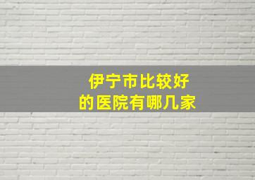 伊宁市比较好的医院有哪几家