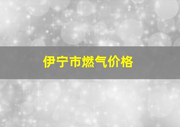 伊宁市燃气价格