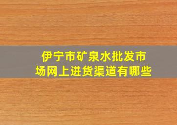 伊宁市矿泉水批发市场网上进货渠道有哪些