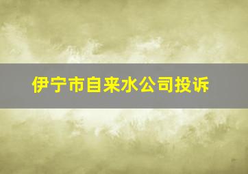 伊宁市自来水公司投诉