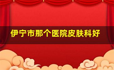 伊宁市那个医院皮肤科好