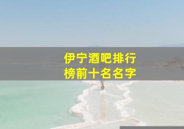 伊宁酒吧排行榜前十名名字