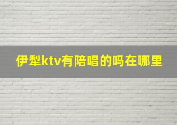 伊犁ktv有陪唱的吗在哪里