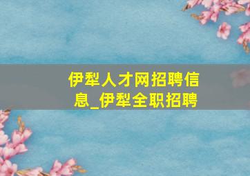 伊犁人才网招聘信息_伊犁全职招聘