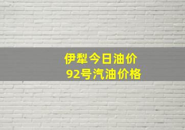 伊犁今日油价92号汽油价格