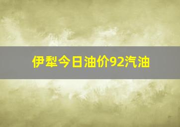 伊犁今日油价92汽油