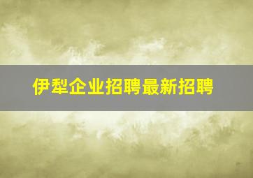 伊犁企业招聘最新招聘