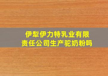 伊犁伊力特乳业有限责任公司生产驼奶粉吗