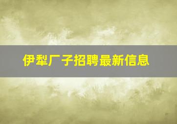 伊犁厂子招聘最新信息