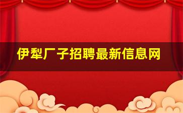 伊犁厂子招聘最新信息网