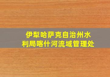 伊犁哈萨克自治州水利局喀什河流域管理处