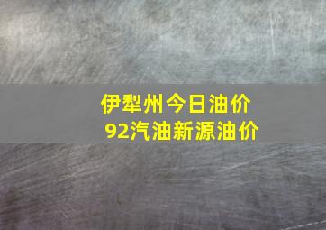 伊犁州今日油价92汽油新源油价