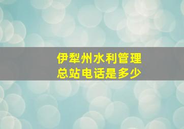 伊犁州水利管理总站电话是多少