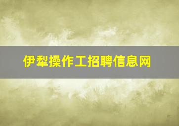 伊犁操作工招聘信息网