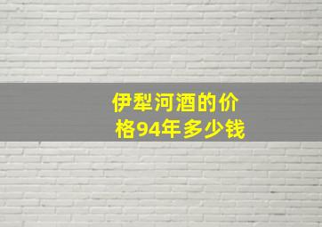 伊犁河酒的价格94年多少钱