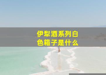 伊犁酒系列白色箱子是什么